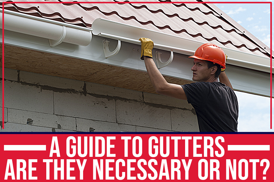 A Guide To Gutters: Are They Necessary Or Not?