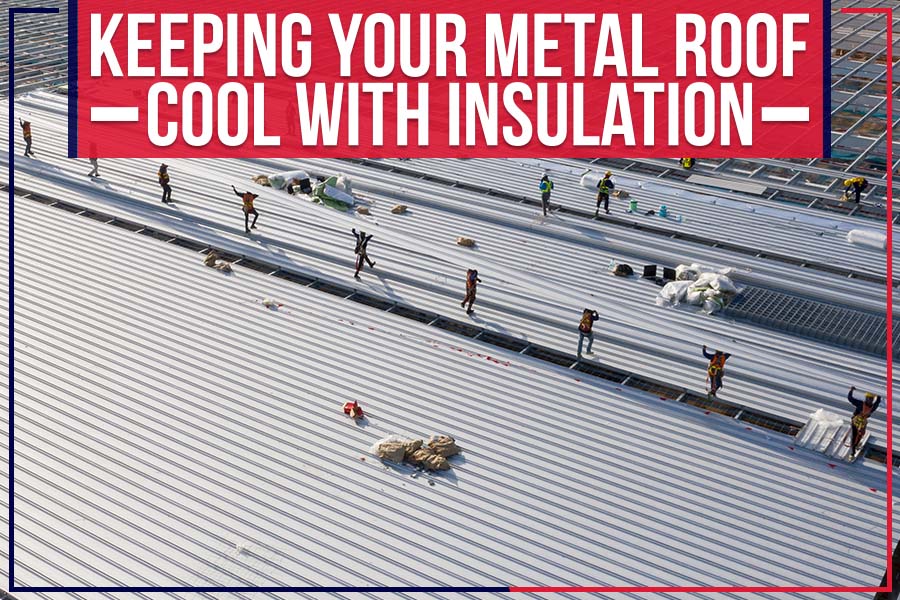 Keeping Your Metal Roof Cool With Insulation