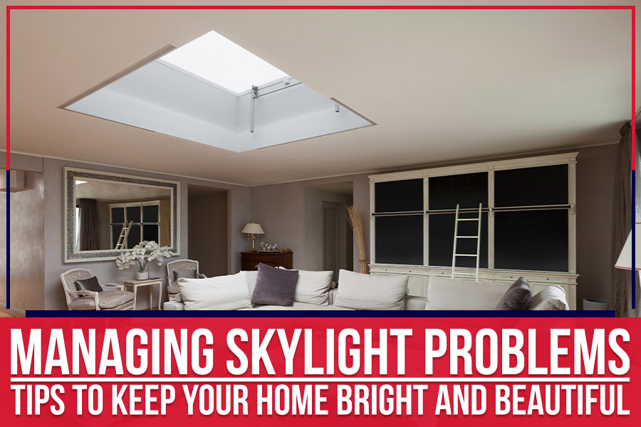 Managing Skylight Problems: Tips To Keep Your Home Bright And Beautiful